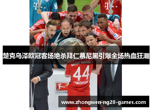 楚克乌泽欧冠客场绝杀拜仁慕尼黑引爆全场热血狂潮