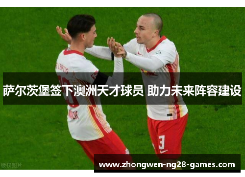 萨尔茨堡签下澳洲天才球员 助力未来阵容建设 萨尔茨堡签下澳洲天才球员 助力未来阵容建设