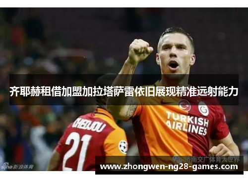 齐耶赫租借加盟加拉塔萨雷依旧展现精准远射能力 齐耶赫租借加盟加拉塔萨雷依旧展现精准远射能力