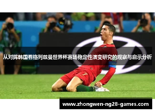 从对阵韩国看格列兹曼世界杯赛场稳定性演变研究的观察与启示分析 从对阵韩国看格列兹曼世界杯赛场稳定性演变研究的观察与启示分析