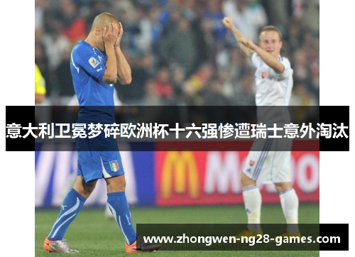 意大利卫冕梦碎欧洲杯十六强惨遭瑞士意外淘汰