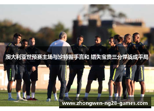 澳大利亚世预赛主场与沙特握手言和 错失宝贵三分悍战成平局