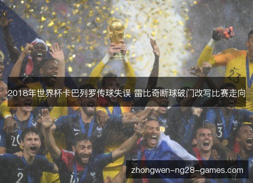 2018年世界杯卡巴列罗传球失误 雷比奇断球破门改写比赛走向 2018年世界杯卡巴列罗传球失误 雷比奇断球破门改写比赛走向